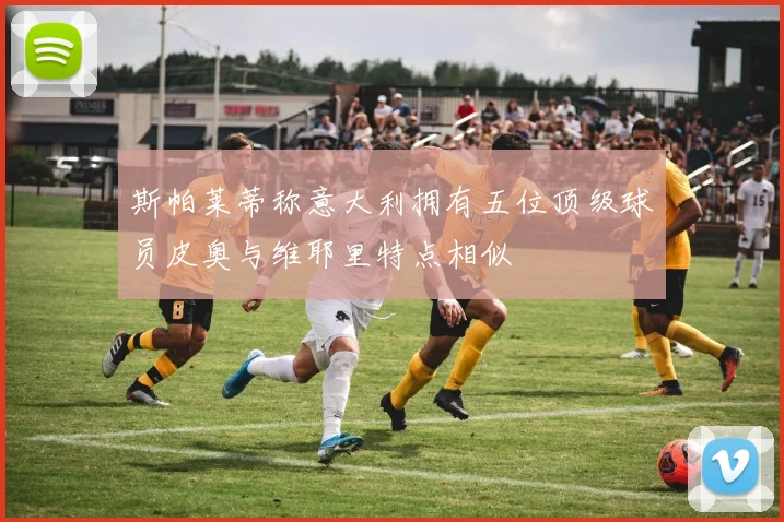 斯帕莱蒂称意大利拥有五位顶级球员皮奥与维耶里特点相似