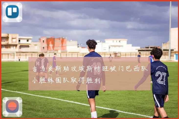 吉马良斯助攻埃斯特旺破门巴西队小胜韩国队取得胜利
