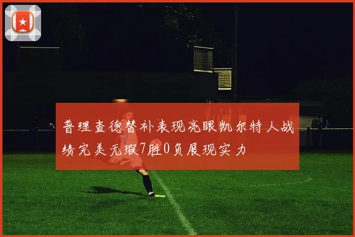 普理查德替补表现亮眼凯尔特人战绩完美无瑕7胜0负展现实力