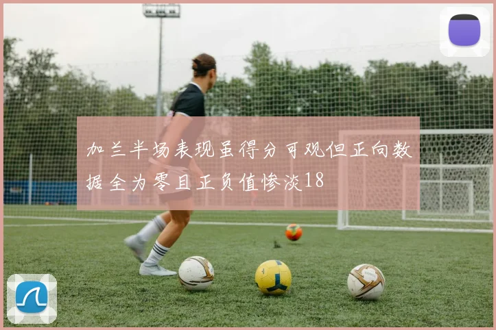 加兰半场表现虽得分可观但正向数据全为零且正负值惨淡18