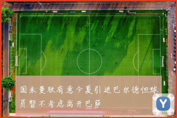 国米曼联有意今夏引进巴尔德但球员暂不考虑离开巴萨