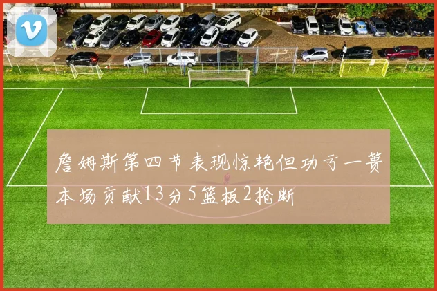 詹姆斯第四节表现惊艳但功亏一篑本场贡献13分5篮板2抢断