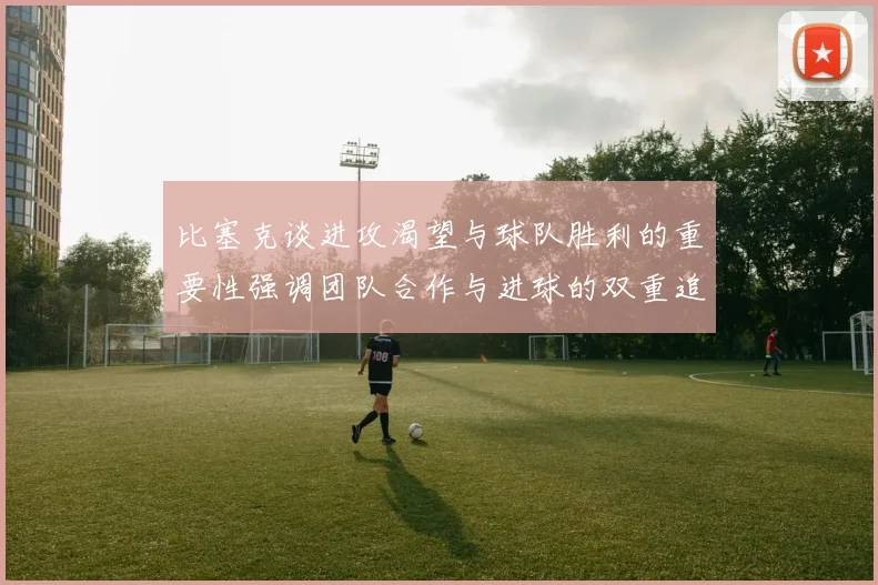 比塞克谈进攻渴望与球队胜利的重要性强调团队合作与进球的双重追求