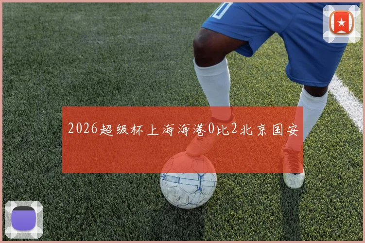 2026超级杯上海海港0比2北京国安