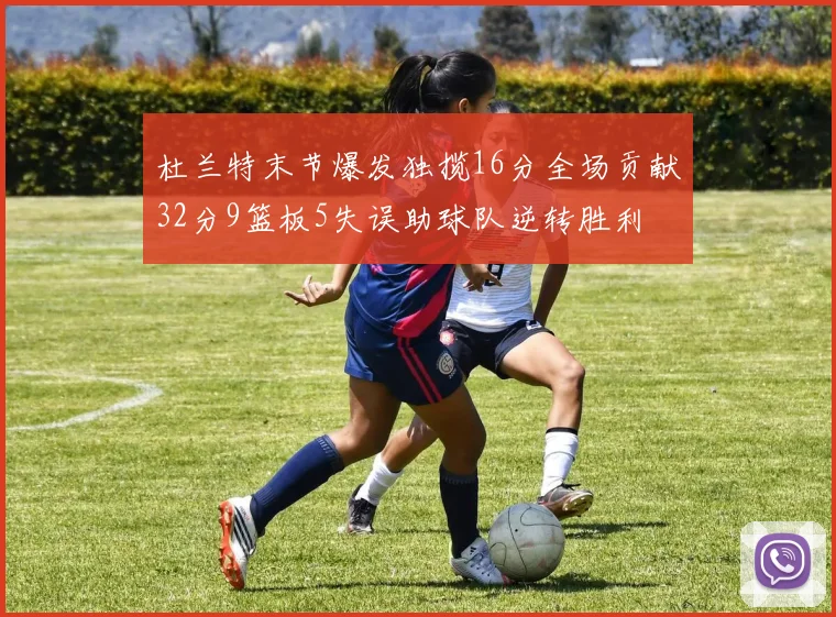 杜兰特末节爆发独揽16分全场贡献32分9篮板5失误助球队逆转胜利