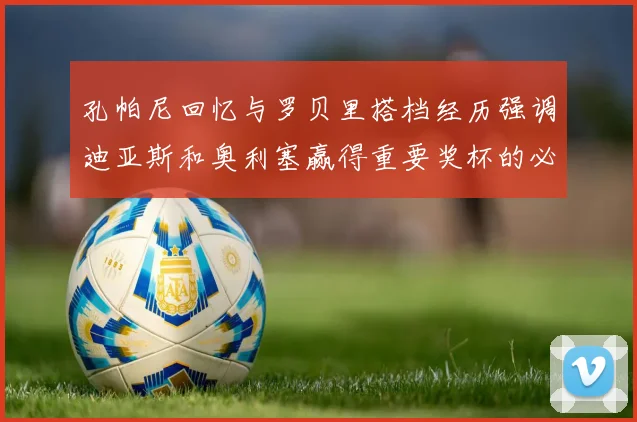 孔帕尼回忆与罗贝里搭档经历强调迪亚斯和奥利塞赢得重要奖杯的必要性