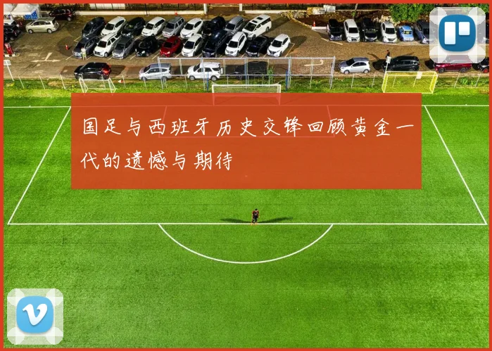 国足与西班牙历史交锋回顾黄金一代的遗憾与期待