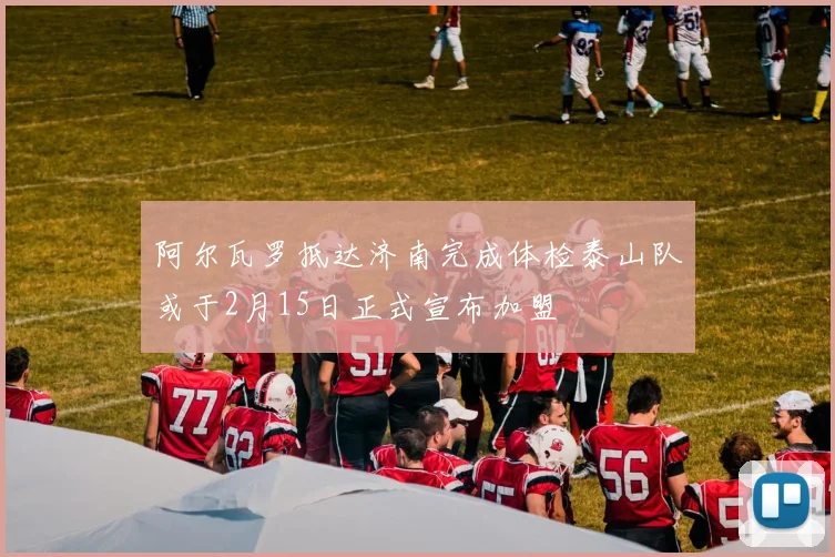 阿尔瓦罗抵达济南完成体检泰山队或于2月15日正式宣布加盟