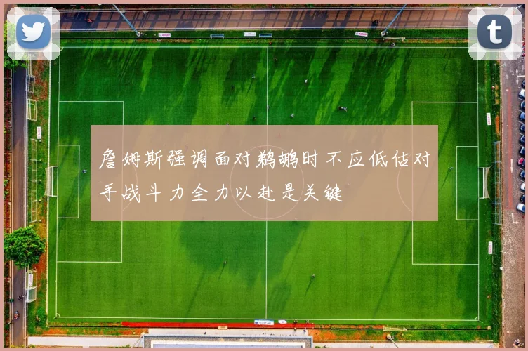 詹姆斯强调面对鹈鹕时不应低估对手战斗力全力以赴是关键