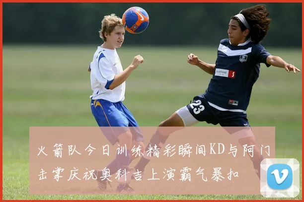 火箭队今日训练精彩瞬间KD与阿门击掌庆祝奥科吉上演霸气暴扣