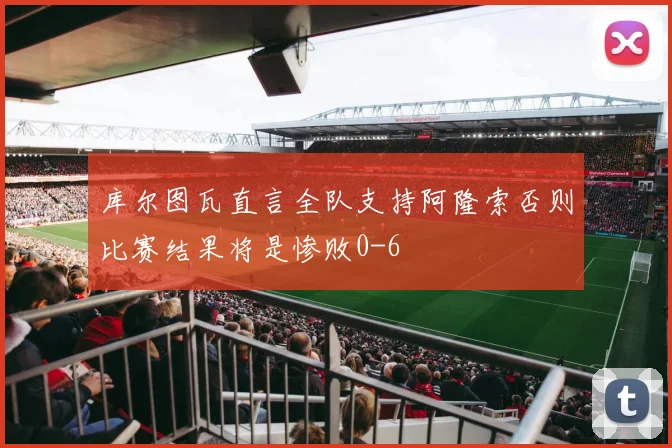 库尔图瓦直言全队支持阿隆索否则比赛结果将是惨败0-6