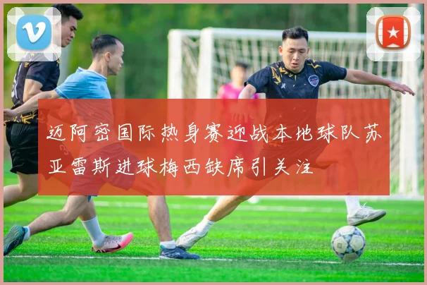 迈阿密国际热身赛迎战本地球队苏亚雷斯进球梅西缺席引关注