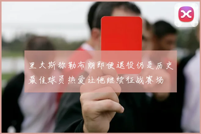 里夫斯称勒布朗即便退役仍是历史最佳球员热爱让他继续征战赛场