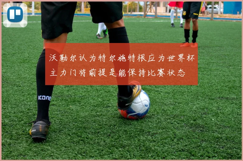 沃勒尔认为特尔施特根应为世界杯主力门将前提是能保持比赛状态