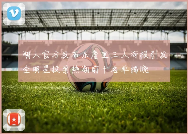 湖人官方发布东詹里三人海报引发全明星投票热潮前十名单揭晓