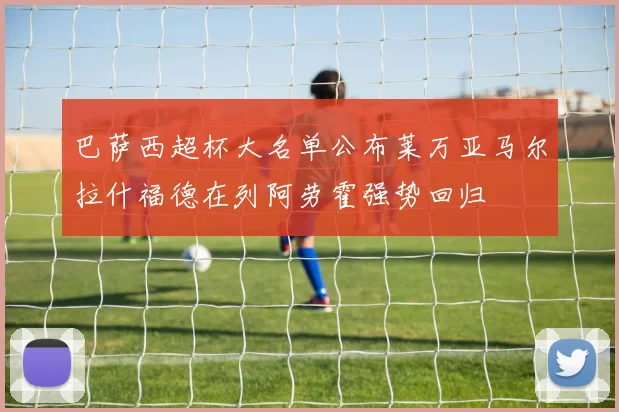 巴萨西超杯大名单公布莱万亚马尔拉什福德在列阿劳霍强势回归