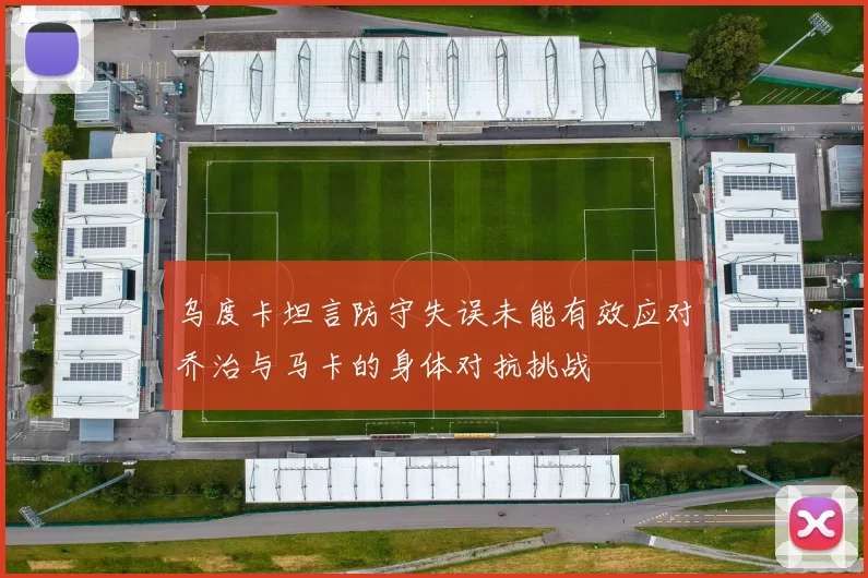 乌度卡坦言防守失误未能有效应对乔治与马卡的身体对抗挑战