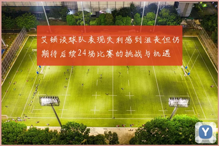 艾顿谈球队表现失利感到沮丧但仍期待后续24场比赛的挑战与机遇