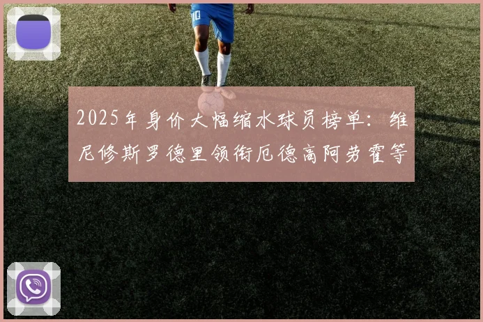 2025年身价大幅缩水球员榜单：维尼修斯罗德里领衔厄德高阿劳霍等人上榜