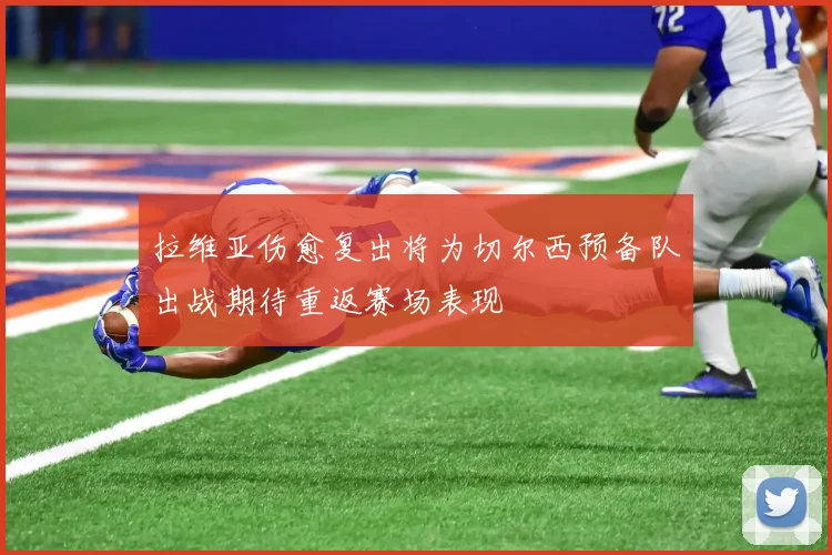 拉维亚伤愈复出将为切尔西预备队出战期待重返赛场表现