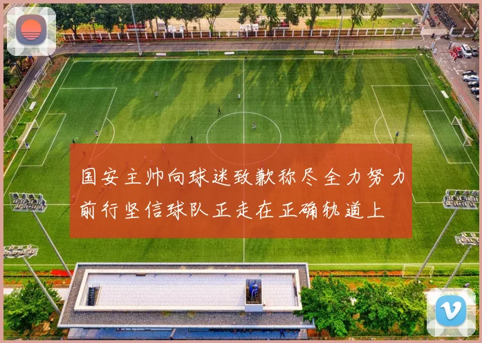 国安主帅向球迷致歉称尽全力努力前行坚信球队正走在正确轨道上