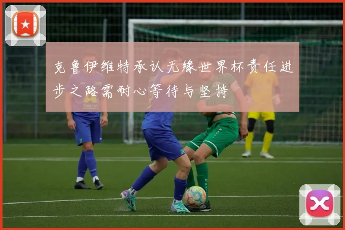 克鲁伊维特承认无缘世界杯责任进步之路需耐心等待与坚持