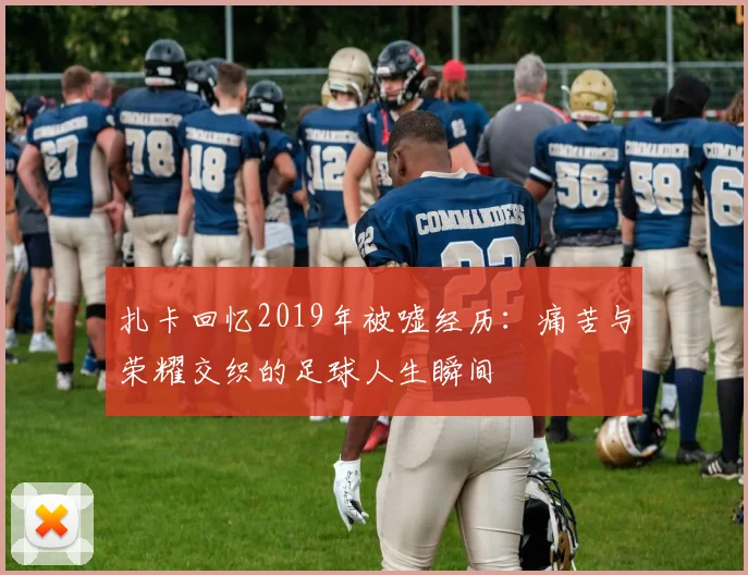 扎卡回忆2019年被嘘经历：痛苦与荣耀交织的足球人生瞬间