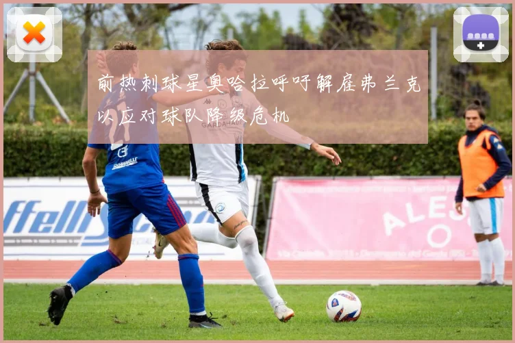 前热刺球星奥哈拉呼吁解雇弗兰克以应对球队降级危机
