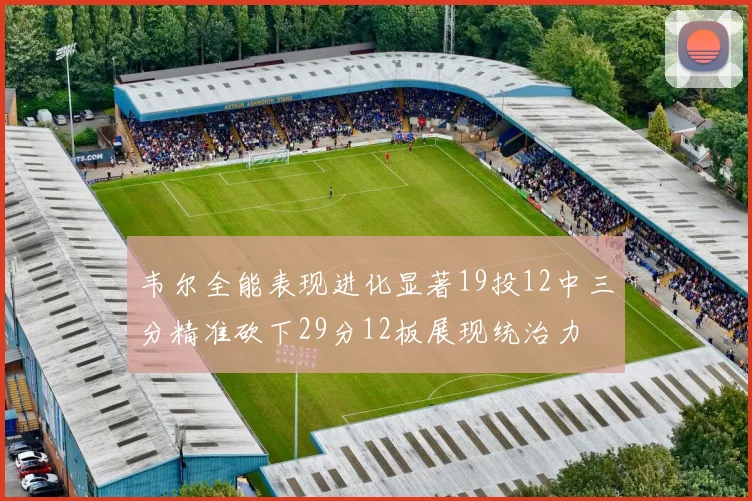 韦尔全能表现进化显著19投12中三分精准砍下29分12板展现统治力