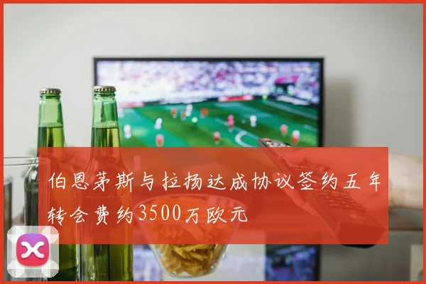 伯恩茅斯与拉扬达成协议签约五年转会费约3500万欧元