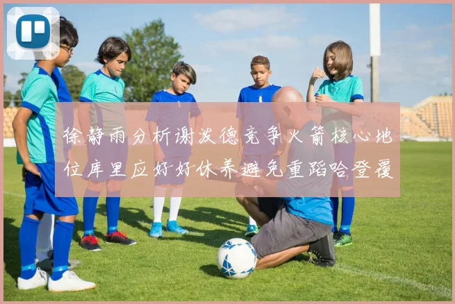 徐静雨分析谢泼德竞争火箭核心地位库里应好好休养避免重蹈哈登覆辙