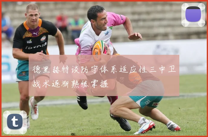 德里赫特谈防守体系适应性三中卫战术逐渐熟练掌握