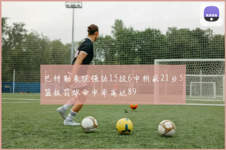 巴特勒表现强劲15投6中斩获21分5篮板罚球命中率高达89