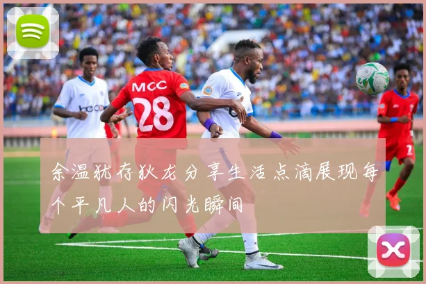 余温犹存狄龙分享生活点滴展现每个平凡人的闪光瞬间