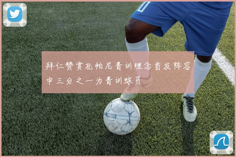 拜仁赞赏孔帕尼青训理念首发阵容中三分之一为青训球员