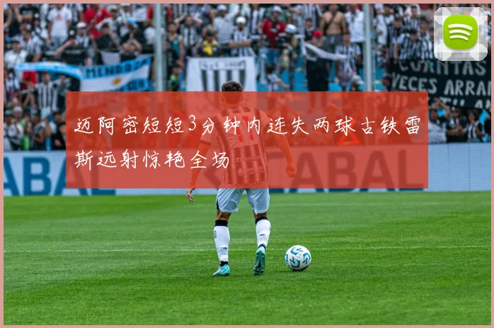 迈阿密短短3分钟内连失两球古铁雷斯远射惊艳全场