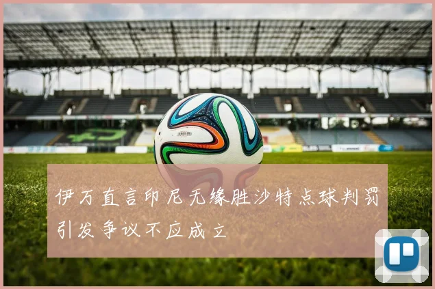 伊万直言印尼无缘胜沙特点球判罚引发争议不应成立