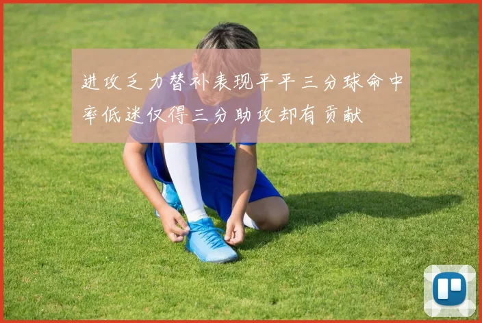进攻乏力替补表现平平三分球命中率低迷仅得三分助攻却有贡献