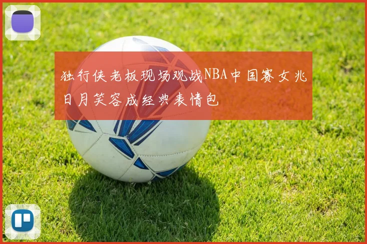 独行侠老板现场观战NBA中国赛女兆日月笑容成经典表情包